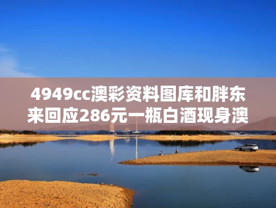 4949cc澳彩资料图库	和胖东来回应286元一瓶白酒现身澳洲与胖东来怼酒代购