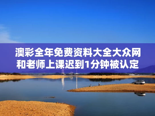 澳彩全年免费资料大全大众网	和老师上课迟到1分钟被认定教学事故与老师上课迟到1分钟被认定教学事故怎么办
