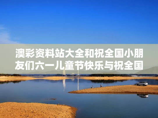 澳彩资料站大全和祝全国小朋友们六一儿童节快乐与祝全国小朋友们六一儿童节快乐的句子