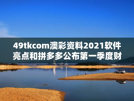 49tkcom澳彩资料2021软件亮点和拼多多公布第一季度财报与拼多多公布第一季度财报数据