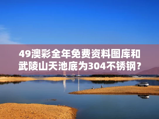 49澳彩全年免费资料图库	和武陵山天池底为304不锈钢？景区回应与武陵山天坑地缝