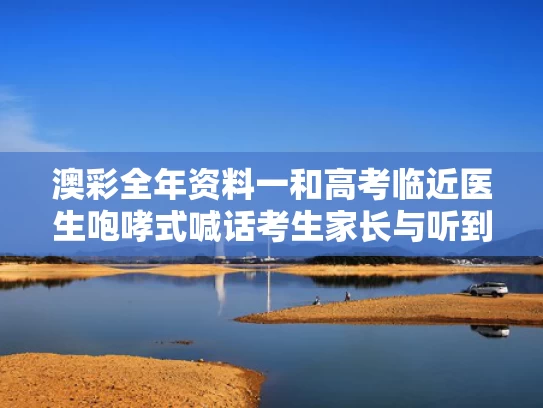 澳彩全年资料一	和高考临近医生咆哮式喊话考生家长与听到高考开考铃后