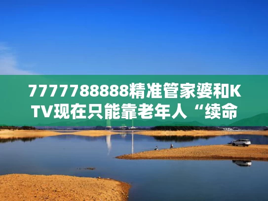 7777788888精准管家婆和KTV现在只能靠老年人“续命”与老年人在ktv唱歌