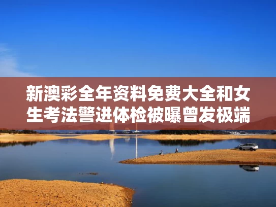 新澳彩全年资料免费大全	和女生考法警进体检被曝曾发极端言论与法警女生能当吗