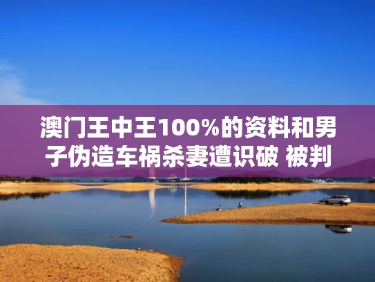 澳门王中王100%的资料和男子伪造车祸杀妻遭识破 被判无期与男子杀妻伪装成车祸 警方调查后发现更可怕细节