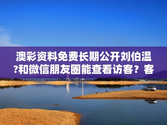 澳彩资料免费长期公开刘伯温?和微信朋友圈能查看访客？客服回应与微信朋友圈是否可以看到访客
