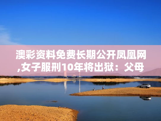 澳彩资料免费长期公开凤凰网,女子服刑10年将出狱：父母已病逝