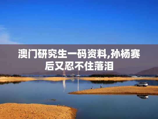 澳门研究生一码资料,孙杨赛后又忍不住落泪