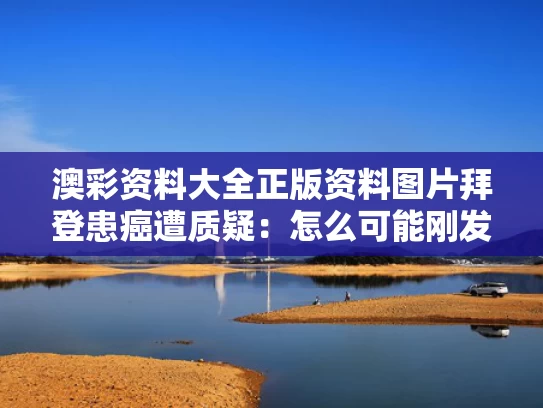 澳彩资料大全正版资料图片	拜登患癌遭质疑：怎么可能刚发现