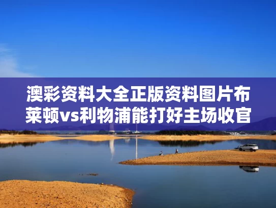 澳彩资料大全正版资料图片	布莱顿vs利物浦能打好主场收官战吗