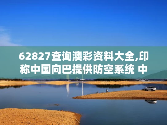 62827查询澳彩资料大全,印称中国向巴提供防空系统 中方回应