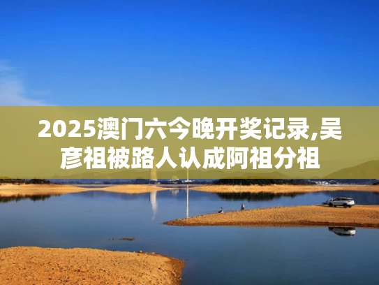 2025澳门六今晚开奖记录,吴彦祖被路人认成阿祖分祖