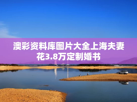 澳彩资料库图片大全	上海夫妻花3.8万定制婚书