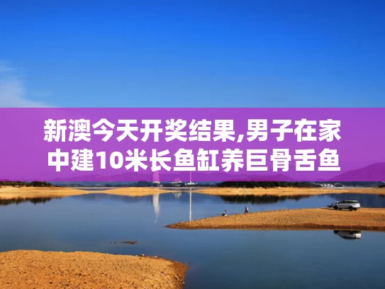 新澳今天开奖结果,男子在家中建10米长鱼缸养巨骨舌鱼
