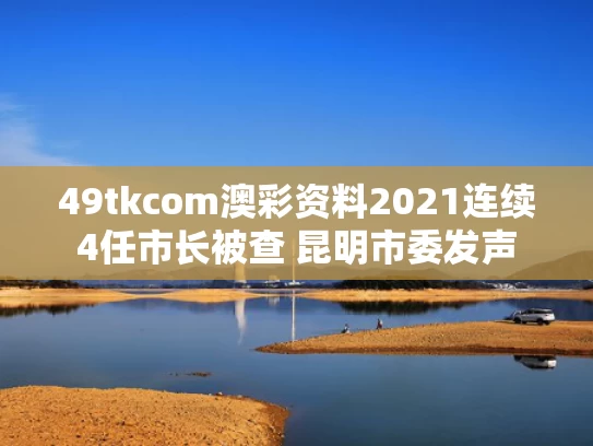 49tkcom澳彩资料2021	连续4任市长被查 昆明市委发声