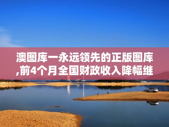 澳图库一永远领先的正版图库,前4个月全国财政收入降幅继续收窄