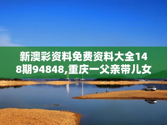 新澳彩资料免费资料大全148期94848,重庆一父亲带儿女钓鱼3人落水身亡