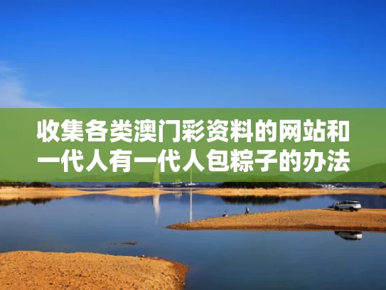 收集各类澳门彩资料的网站和一代人有一代人包粽子的办法与一代人有一代人包粽子的办法是什么