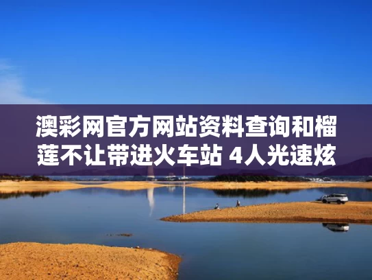 澳彩网官方网站资料查询	和榴莲不让带进火车站 4人光速炫完与榴莲不能坐火车吗