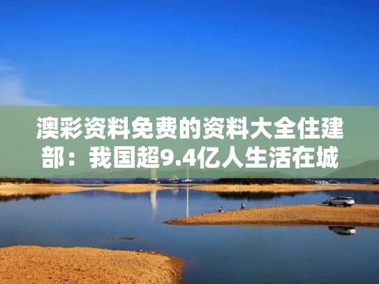 澳彩资料免费的资料大全	住建部：我国超9.4亿人生活在城镇