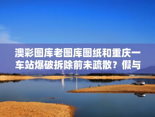 澳彩图库老图库图纸和重庆一车站爆破拆除前未疏散？假与重庆火车站重建