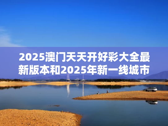 2025澳门天天开好彩大全最新版本和2025年新一线城市名单发布与2121年新一线城市