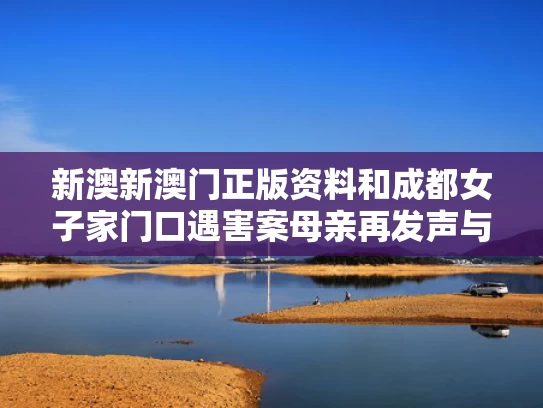 新澳新澳门正版资料和成都女子家门口遇害案母亲再发声与成都女子家门口醉倒