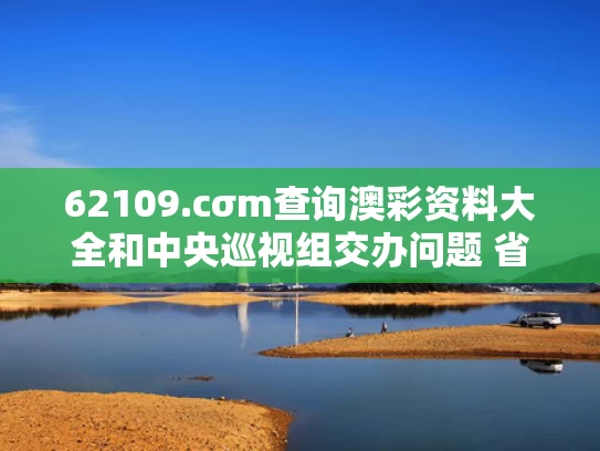 62109.cσm查询澳彩资料大全和中央巡视组交办问题 省长赴现场督导与中央巡视组各省电话最新