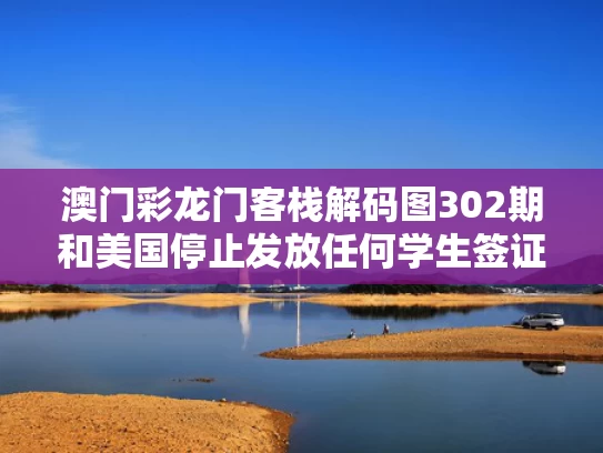 澳门彩龙门客栈解码图302期和美国停止发放任何学生签证 中方回应与美国暂停发放部分中国公民签证