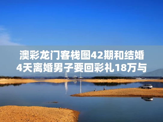 澳彩龙门客栈图42期和结婚4天离婚男子要回彩礼18万与刚结婚男方提离婚,退彩礼,女方应怎办