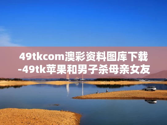 49tkcom澳彩资料图库下载-49tk苹果和男子杀母亲女友带嫂嫂潜逃32年落网与男子杀妻母亲