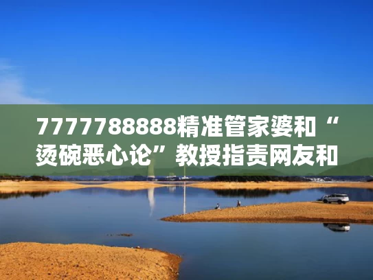 7777788888精准管家婆和“烫碗恶心论”教授指责网友和媒体与烫碗有用吗