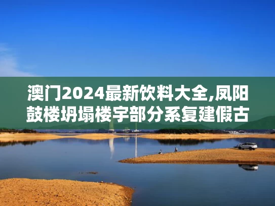 澳门2024最新饮料大全,凤阳鼓楼坍塌楼宇部分系复建假古董