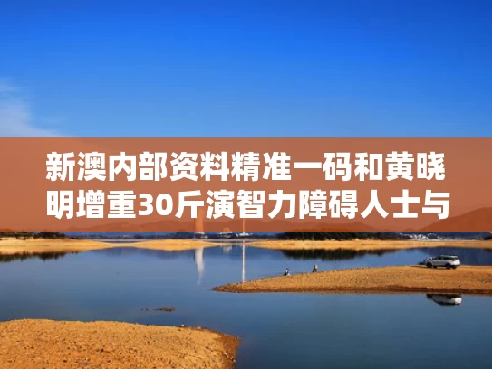新澳内部资料精准一码和黄晓明增重30斤演智力障碍人士与黄晓明称体重