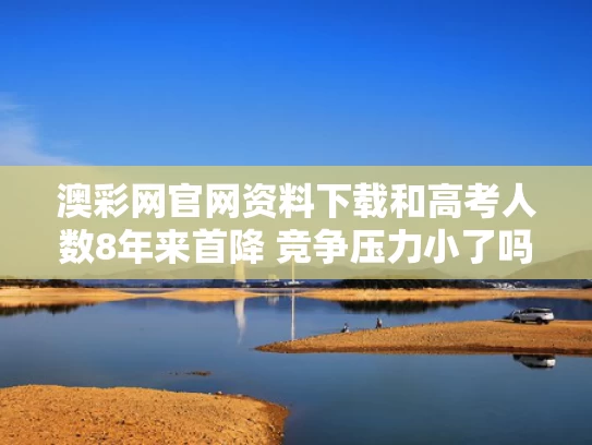 澳彩网官网资料下载和高考人数8年来首降 竞争压力小了吗与高考人数下降趋势