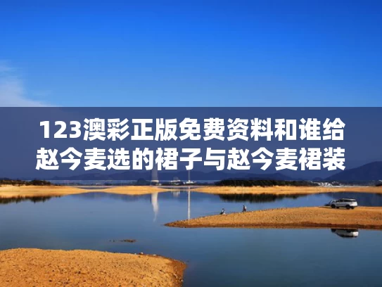 123澳彩正版免费资料	和谁给赵今麦选的裙子与赵今麦裙装