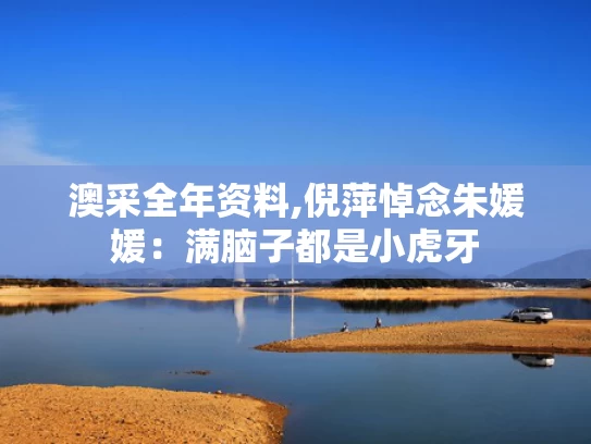 澳采全年资料,倪萍悼念朱媛媛：满脑子都是小虎牙