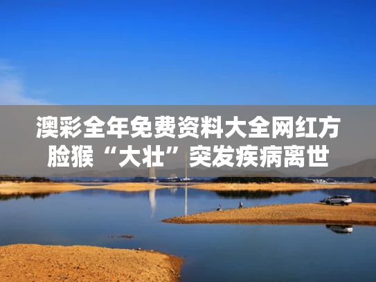 澳彩全年免费资料大全	网红方脸猴“大壮”突发疾病离世