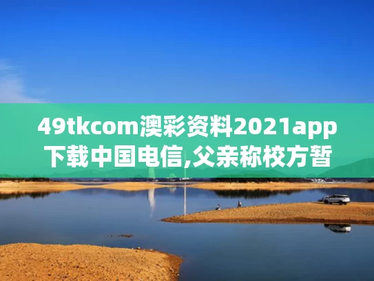 49tkcom澳彩资料2021app下载中国电信,父亲称校方暂未解释为何未铺井盖