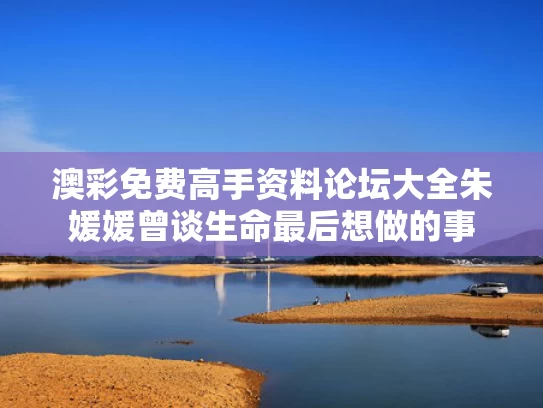 澳彩免费高手资料论坛大全	朱媛媛曾谈生命最后想做的事