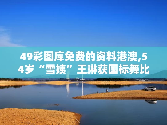 49彩图库免费的资料港澳,54岁“雪姨”王琳获国标舞比赛季军