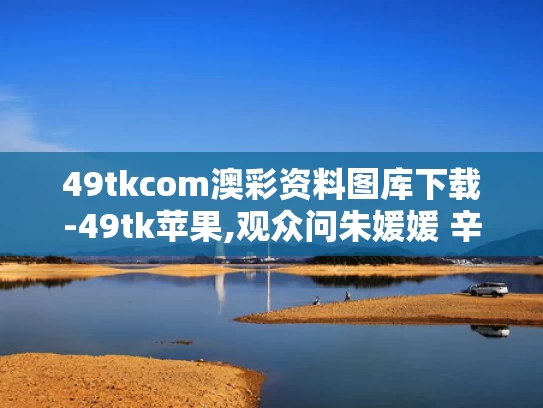 49tkcom澳彩资料图库下载-49tk苹果,观众问朱媛媛 辛柏青2秒停顿太催泪