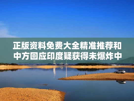 正版资料免费大全精准推荐和中方回应印度疑获得未爆炸中国导弹与印度 导弹 中国