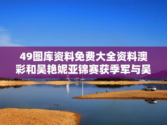 49图库资料免费大全资料澳彩	和吴艳妮亚锦赛获季军与吴艳妮比赛视频