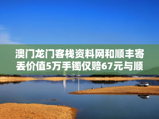 澳门龙门客栈资料网	和顺丰寄丢价值5万手镯仅赔67元与顺丰寄丢价值5万手镯仅赔67元怎么办