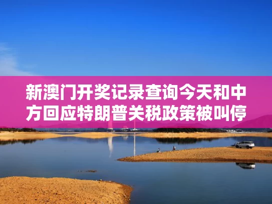 新澳门开奖记录查询今天和中方回应特朗普关税政策被叫停与中方回应特朗普纳税
