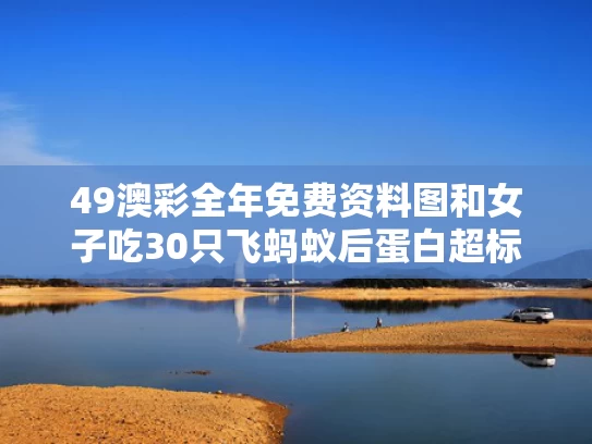 49澳彩全年免费资料图	和女子吃30只飞蚂蚁后蛋白超标腹痛与飞蚁吃了后有什么后果