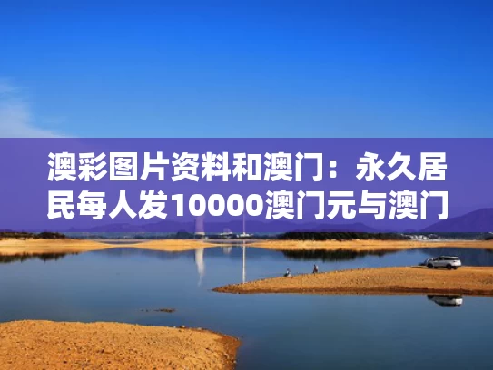 澳彩图片资料	和澳门：永久居民每人发10000澳门元与澳门每人发一万