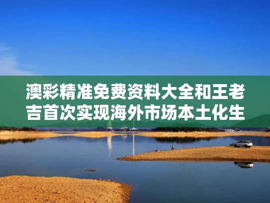 澳彩精准免费资料大全	和王老吉首次实现海外市场本土化生产与王老吉的海外市场有多少