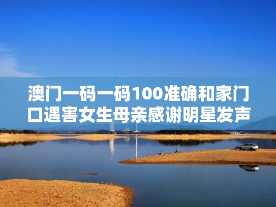 澳门一码一码100准确和家门口遇害女生母亲感谢明星发声与女子家门口离奇死亡